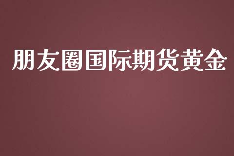 朋友圈国际期货黄金