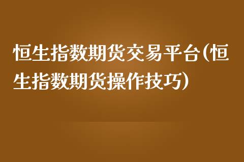 恒生指数期货交易平台(恒生指数期货操作技巧)