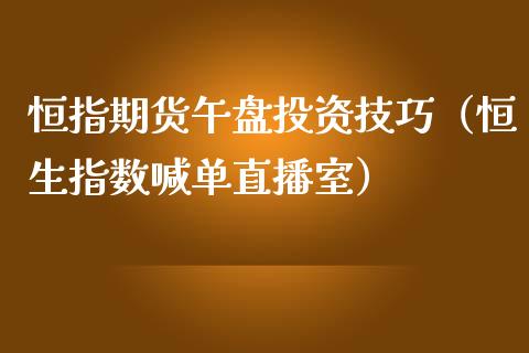 恒指期货午盘投资技巧（恒生指数喊单直播室）