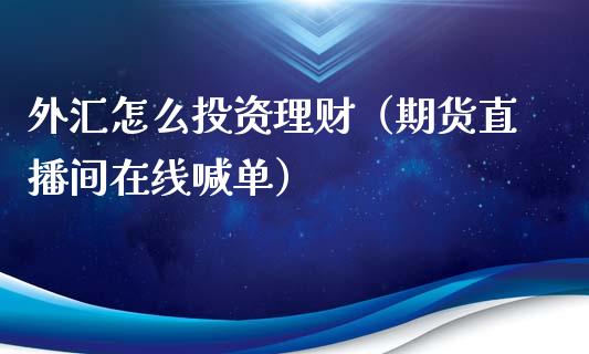 外汇怎么投资理财（期货直播间在线喊单）