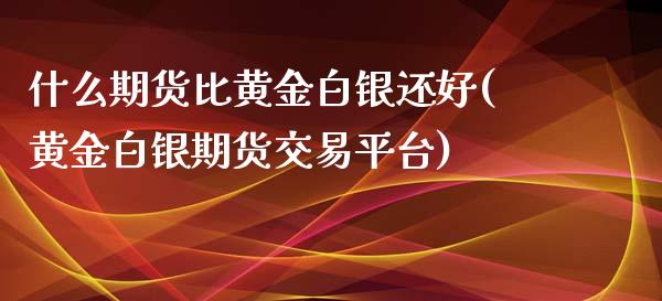 什么期货比黄金白银还好(黄金白银期货交易平台)