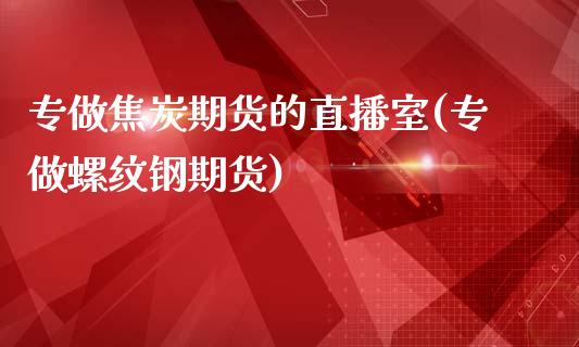 专做焦炭期货的直播室(专做螺纹钢期货)