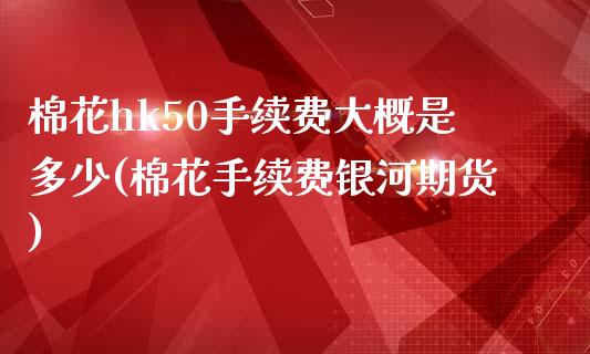 棉花hk50手续费大概是多少(棉花手续费银河期货)