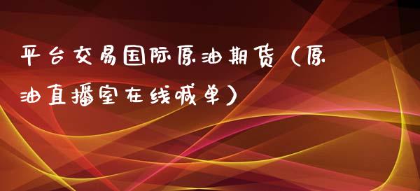 平台交易国际原油期货（原油直播室在线喊单）