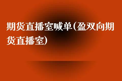 期货直播室喊单(盈双向期货直播室)