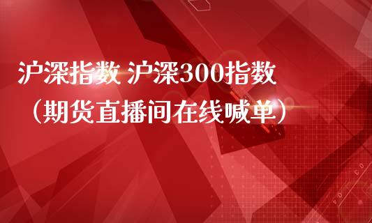 沪深指数 沪深300指数（期货直播间在线喊单）