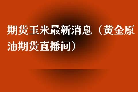 期货玉米最新消息（黄金原油期货直播间）