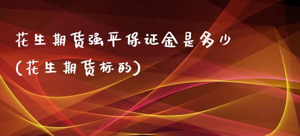 花生期货强平保证金是多少(花生期货标的)