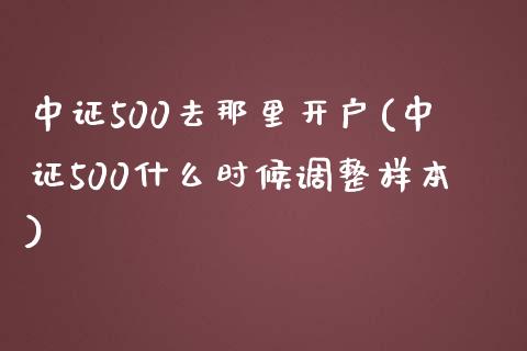 中证500去那里开户(中证500什么时候调整样本)