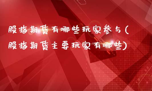 股指期货有哪些玩家参与(股指期货主要玩家有哪些)