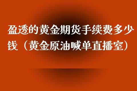 盈透的黄金期货手续费多少钱（黄金原油喊单直播室）