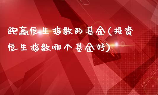 跑赢恒生指数的基金(投资恒生指数哪个基金好)