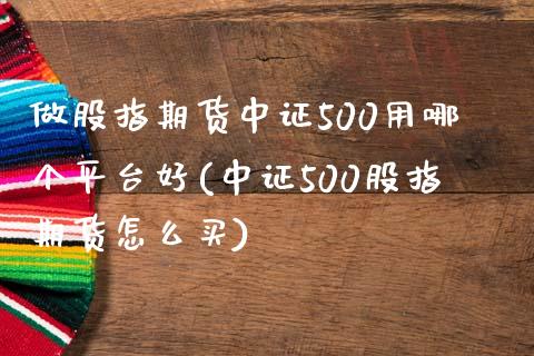 做股指期货中证500用哪个平台好(中证500股指期货怎么买)