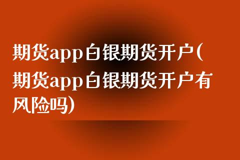 期货app白银期货开户(期货app白银期货开户有风险吗)