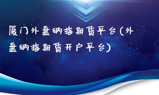 厦门外盘纳指期货平台(外盘纳指期货开户平台)