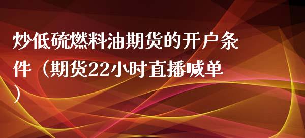 炒低硫燃料油期货的开户条件（期货22小时直播喊单）