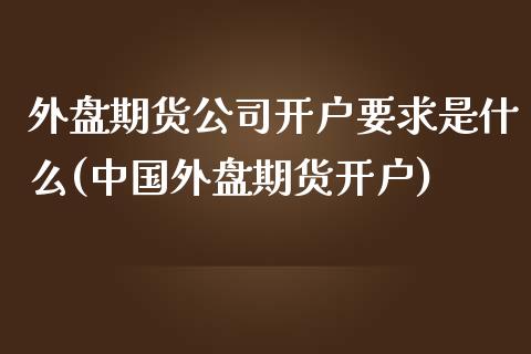 外盘期货公司开户要求是什么(中国外盘期货开户)