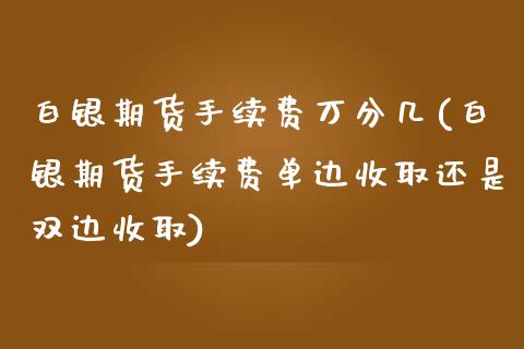 白银期货手续费万分几(白银期货手续费单边收取还是双边收取)