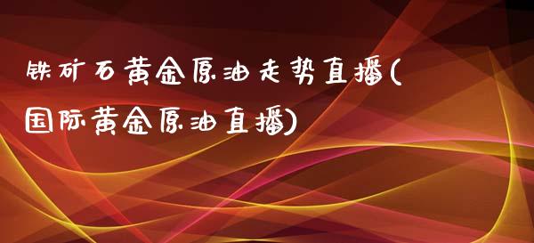 铁矿石黄金原油走势直播(国际黄金原油直播)