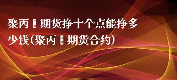 聚丙烯期货挣十个点能挣多少钱(聚丙烯期货合约)