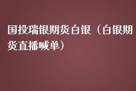 国投瑞银期货白银（白银期货直播喊单）