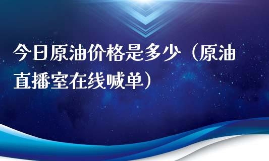 今日原油价格是多少（原油直播室在线喊单）