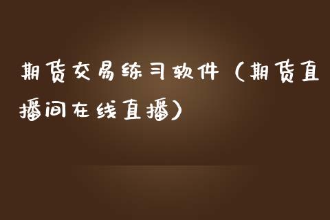 期货交易练习软件（期货直播间在线直播）