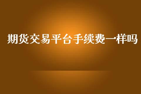 期货交易平台手续费一样吗