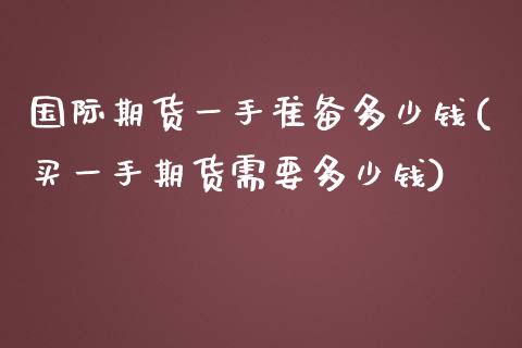 国际期货一手准备多少钱(买一手期货需要多少钱)