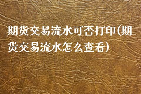 期货交易流水可否打印(期货交易流水怎么查看)