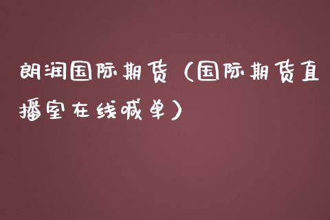 朗润国际期货（国际期货直播室在线喊单）