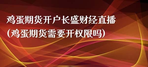 鸡蛋期货开户长盛财经直播(鸡蛋期货需要开权限吗)