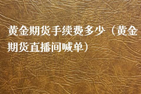 黄金期货手续费多少（黄金期货直播间喊单）