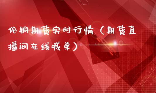 伦铜期货实时行情（期货直播间在线喊单）