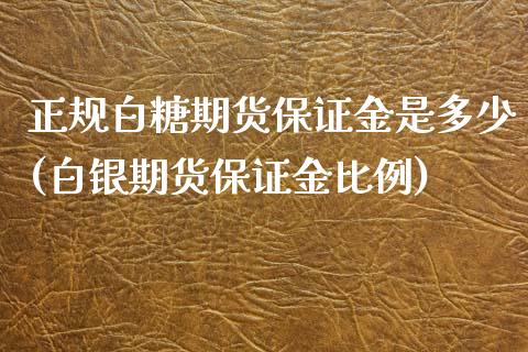 正规白糖期货保证金是多少(白银期货保证金比例)