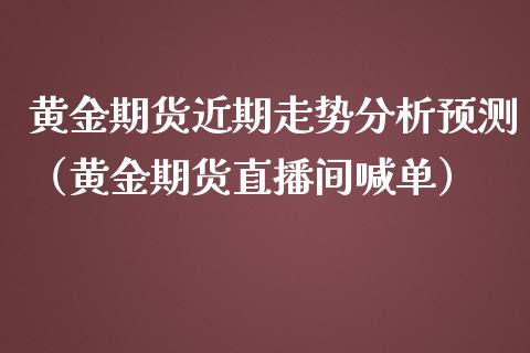 黄金期货近期走势分析预测（黄金期货直播间喊单）