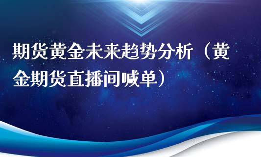 期货黄金未来趋势分析（黄金期货直播间喊单）