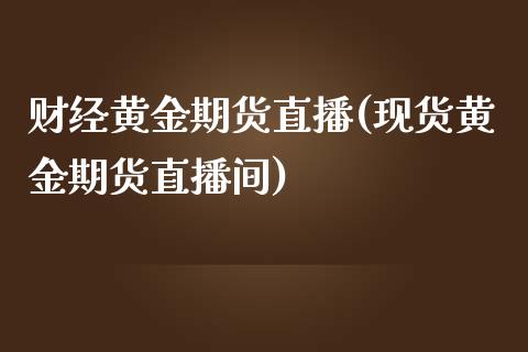 财经黄金期货直播(现货黄金期货直播间)