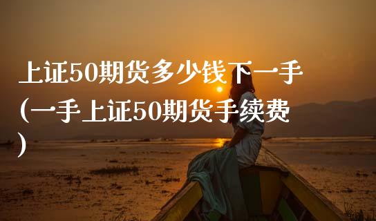 上证50期货多少钱下一手(一手上证50期货手续费)