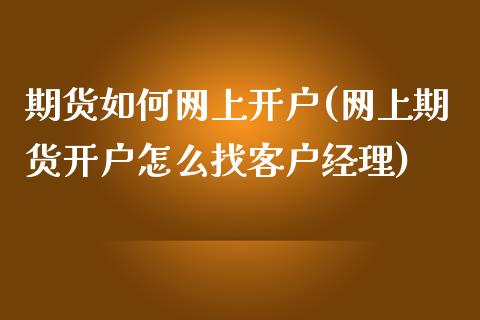 期货如何网上开户(网上期货开户怎么找客户经理)