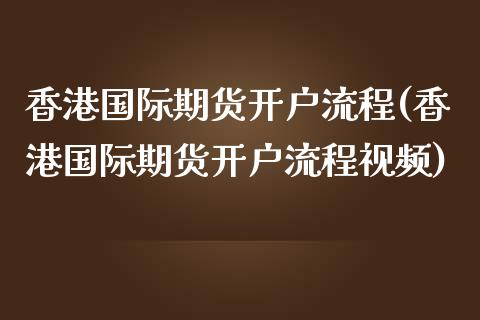 香港国际期货开户流程(香港国际期货开户流程视频)