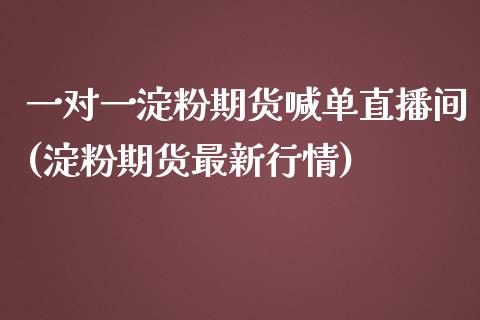 一对一淀粉期货喊单直播间(淀粉期货最新行情)