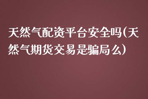 天然气配资平台安全吗(天然气期货交易是骗局么)