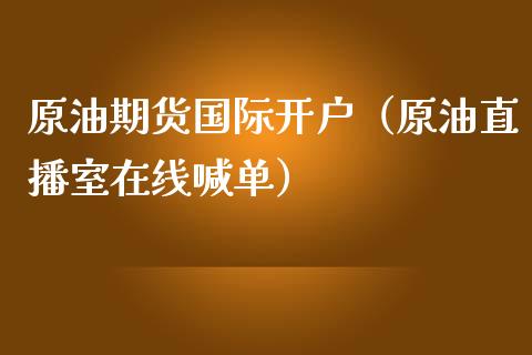 原油期货国际开户（原油直播室在线喊单）