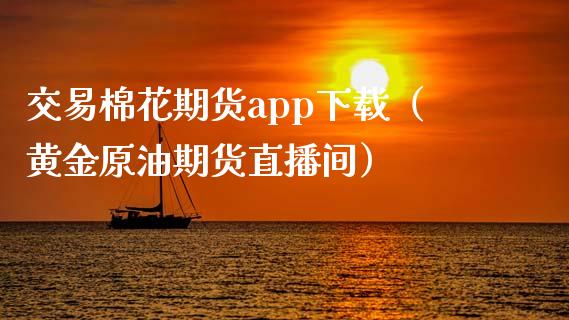 交易棉花期货app下载（黄金原油期货直播间）