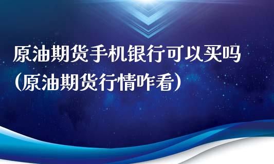 原油期货手机银行可以买吗(原油期货行情咋看)