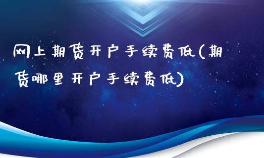 网上期货开户手续费低(期货哪里开户手续费低)