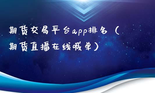 期货交易平台app排名（期货直播在线喊单）