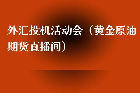 外汇投机活动会（黄金原油期货直播间）