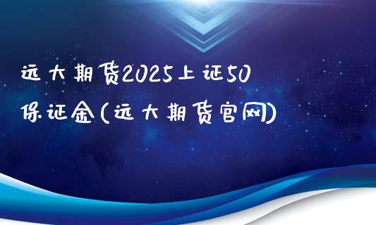 远大期货2025上证50保证金(远大期货官网)